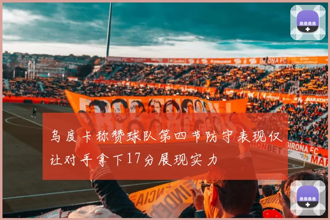 乌度卡称赞球队第四节防守表现仅让对手拿下17分展现实力