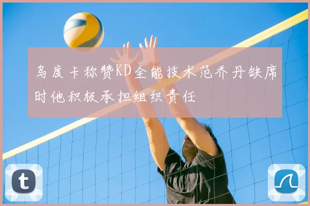 乌度卡称赞KD全能技术范乔丹缺席时他积极承担组织责任