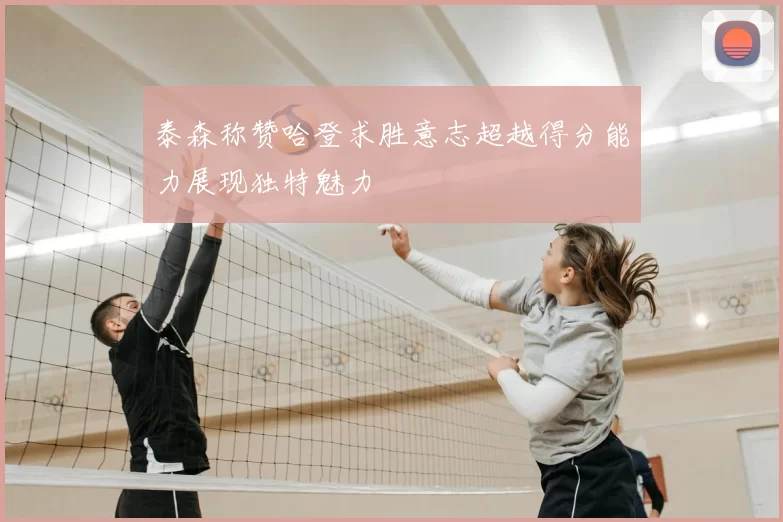 泰森称赞哈登求胜意志超越得分能力展现独特魅力