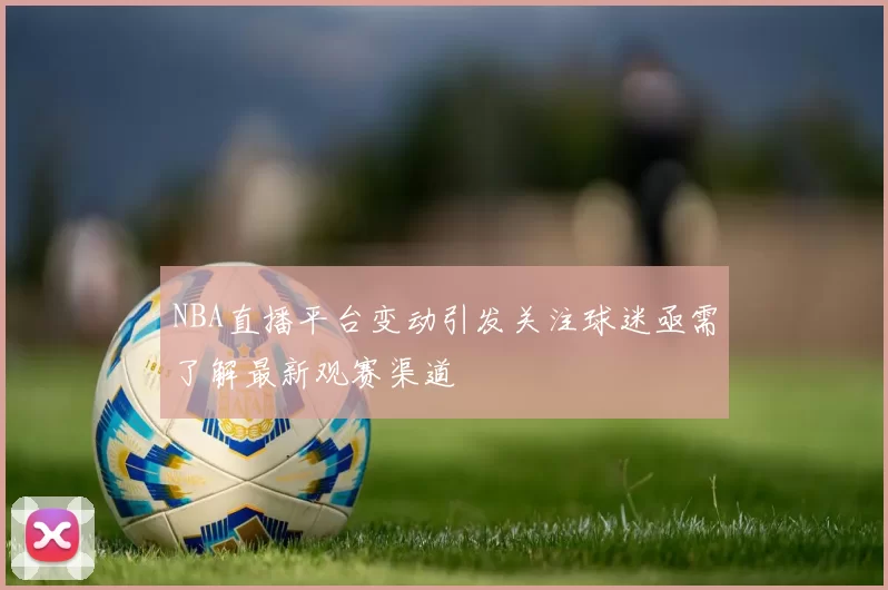 NBA直播平台变动引发关注球迷亟需了解最新观赛渠道