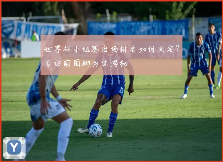 世界杯小组赛出场排名如何决定?专访前国脚为你揭秘