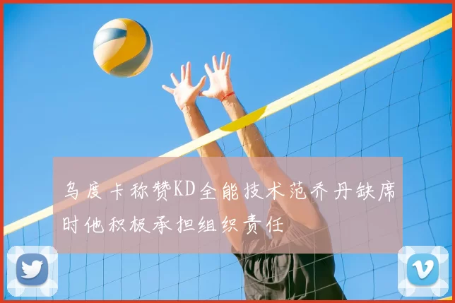 乌度卡称赞KD全能技术范乔丹缺席时他积极承担组织责任