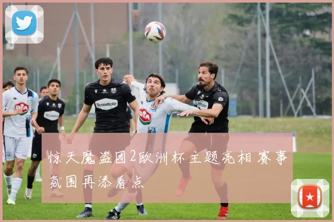 惊天魔盗团2欧洲杯主题亮相 赛事氛围再添看点
