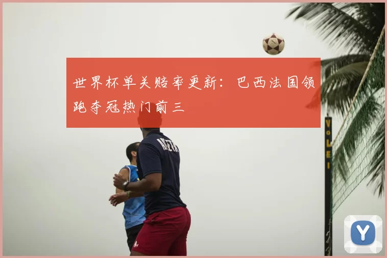 世界杯单关赔率更新:巴西法国领跑夺冠热门前三