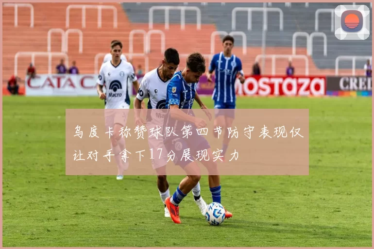 乌度卡称赞球队第四节防守表现仅让对手拿下17分展现实力