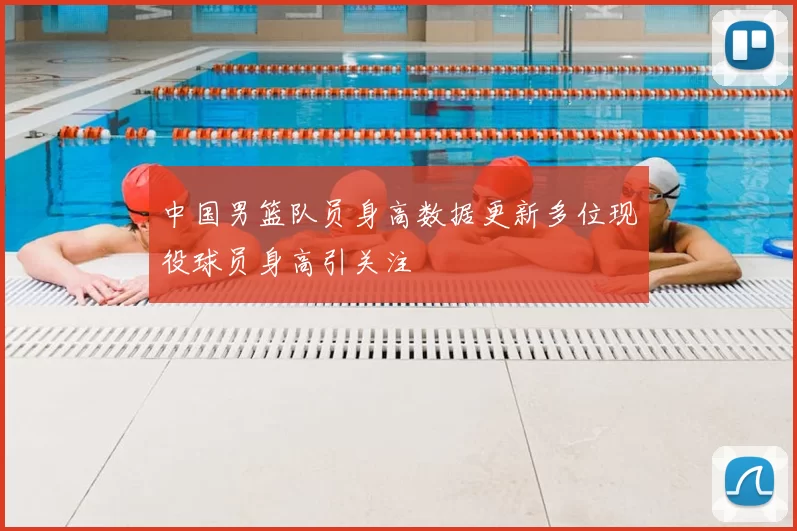 中国男篮队员身高数据更新多位现役球员身高引关注