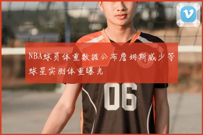 NBA球员体重数据公布詹姆斯威少等球星实测体重曝光