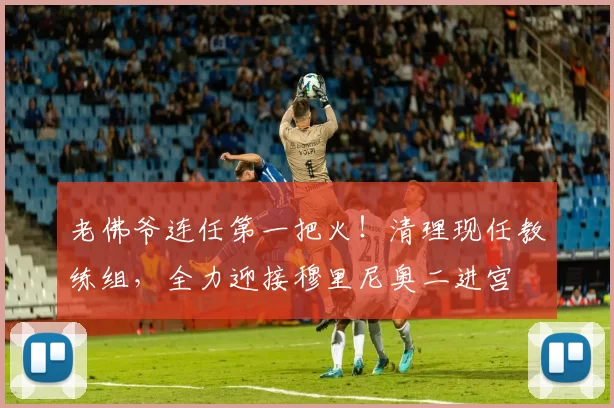 老佛爷连任第一把火!清理现任教练组,全力迎接穆里尼奥二进宫