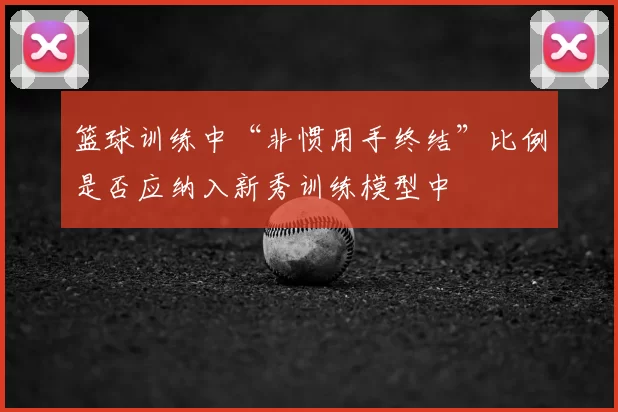 篮球训练中“非惯用手终结”比例是否应纳入新秀训练模型中