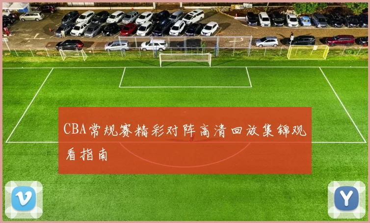 CBA常规赛精彩对阵高清回放集锦观看指南