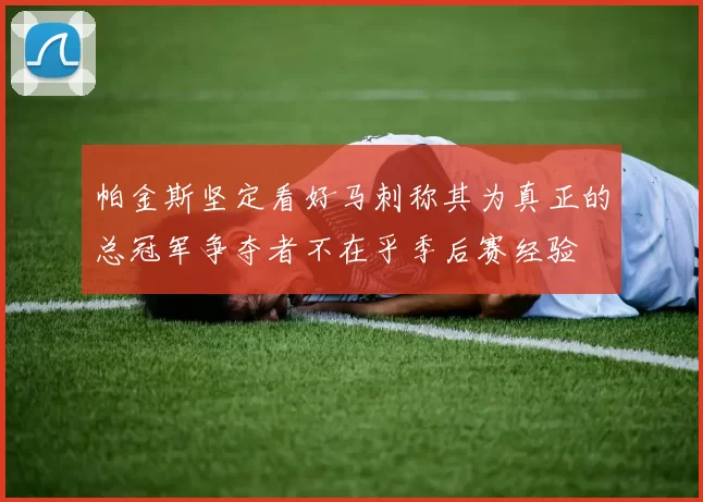 帕金斯坚定看好马刺称其为真正的总冠军争夺者不在乎季后赛经验