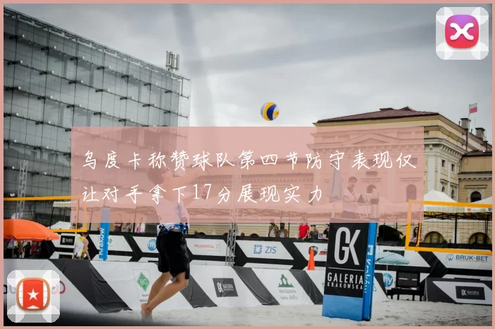 乌度卡称赞球队第四节防守表现仅让对手拿下17分展现实力