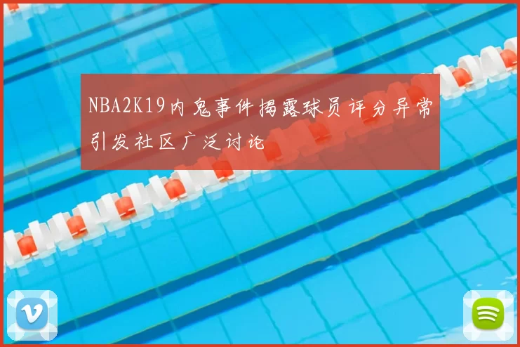 NBA2K19内鬼事件揭露球员评分异常引发社区广泛讨论