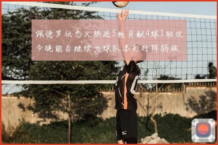佩德罗状态火热近5轮贡献4球1助攻今晚能否继续为球队添彩对阵弱旅挑战