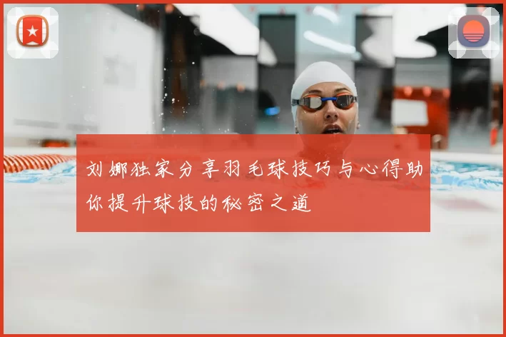 刘娜独家分享羽毛球技巧与心得助你提升球技的秘密之道