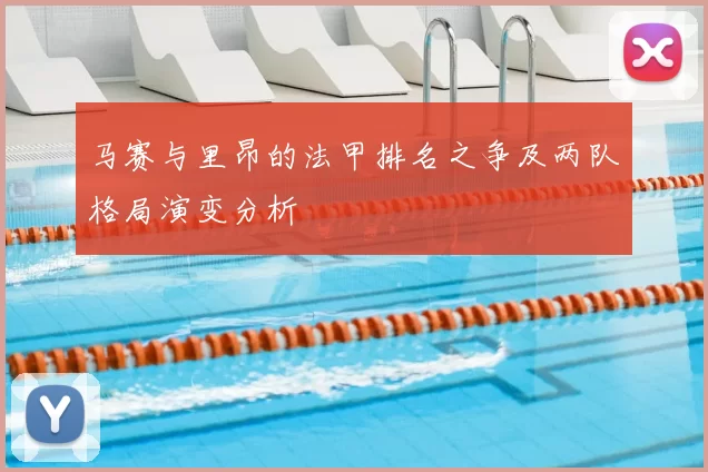 马赛与里昂的法甲排名之争及两队格局演变分析