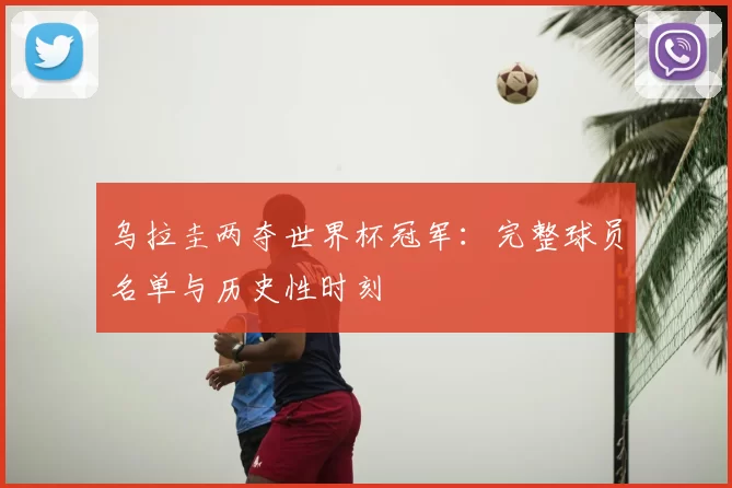 乌拉圭两夺世界杯冠军:完整球员名单与历史性时刻