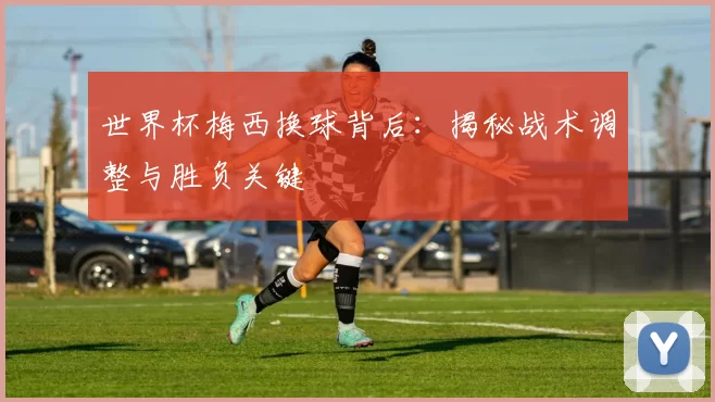 世界杯梅西换球背后：揭秘战术调整与胜负关键