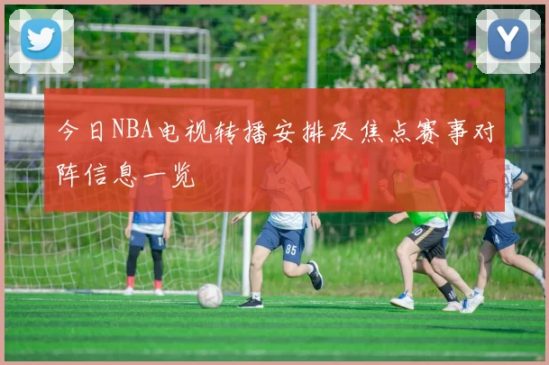 今日NBA电视转播安排及焦点赛事对阵信息一览