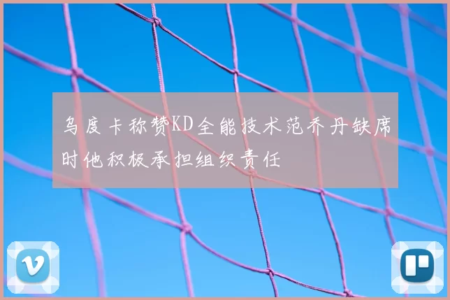 乌度卡称赞KD全能技术范乔丹缺席时他积极承担组织责任