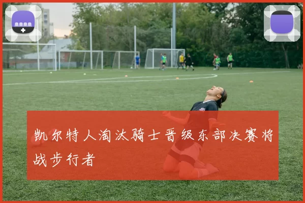 凯尔特人淘汰骑士晋级东部决赛将战步行者