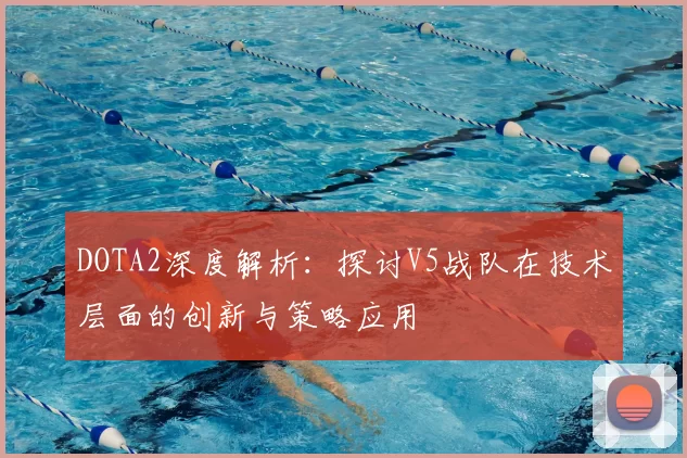 DOTA2深度解析：探讨V5战队在技术层面的创新与策略应用