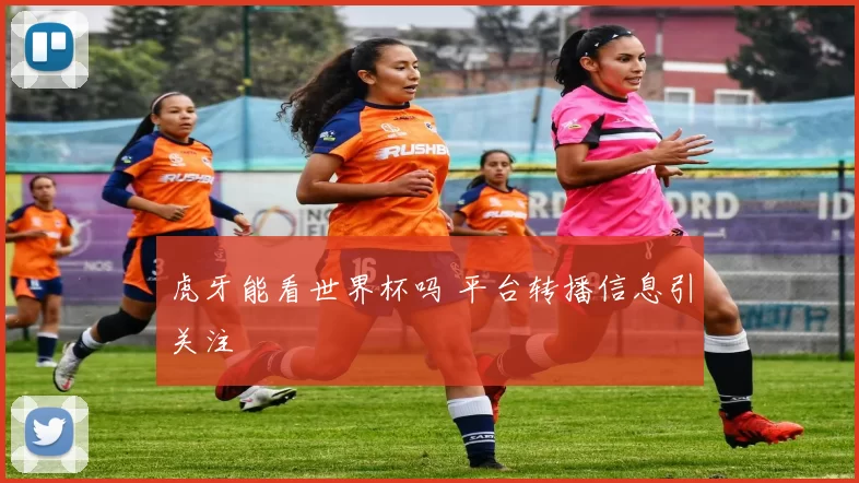 虎牙能看世界杯吗 平台转播信息引关注