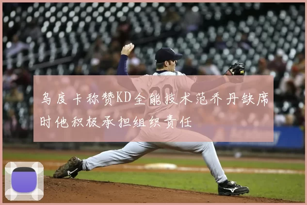 乌度卡称赞KD全能技术范乔丹缺席时他积极承担组织责任