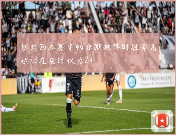 切尔西本赛季帕尔默缺阵时胜率高达73在场时仅为24