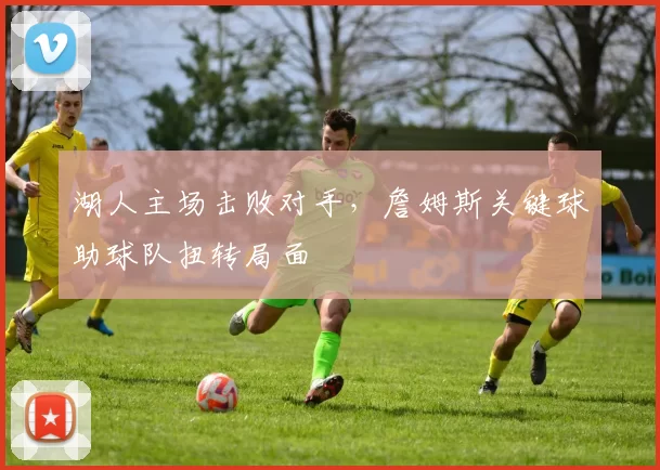 湖人主场击败对手,詹姆斯关键球助球队扭转局面