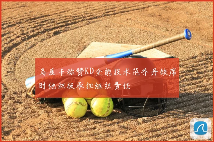 乌度卡称赞KD全能技术范乔丹缺席时他积极承担组织责任
