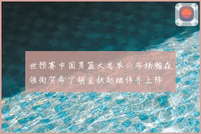 世预赛中国男篮大名单公布杨瀚森领衔贺希宁胡金秋赵继伟齐上阵