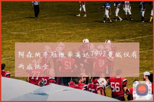 阿森纳夺冠概率高达7992曼城仅有两成机会