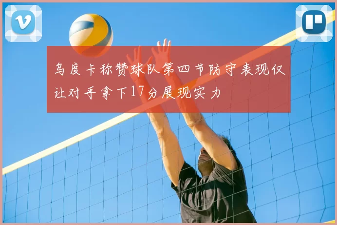 乌度卡称赞球队第四节防守表现仅让对手拿下17分展现实力