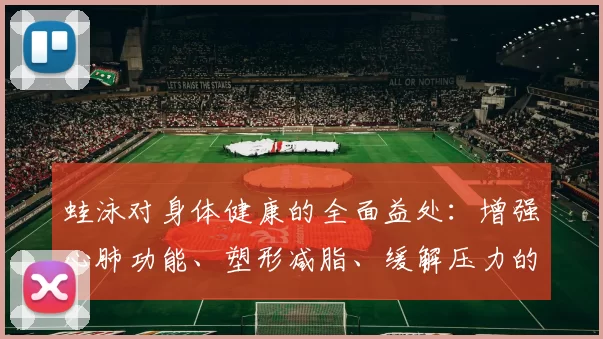 蛙泳对身体健康的全面益处：增强心肺功能、塑形减脂、缓解压力的多重效果