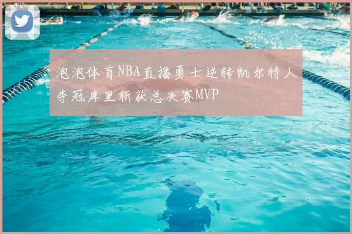 泡泡体育NBA直播勇士逆转凯尔特人夺冠库里斩获总决赛MVP