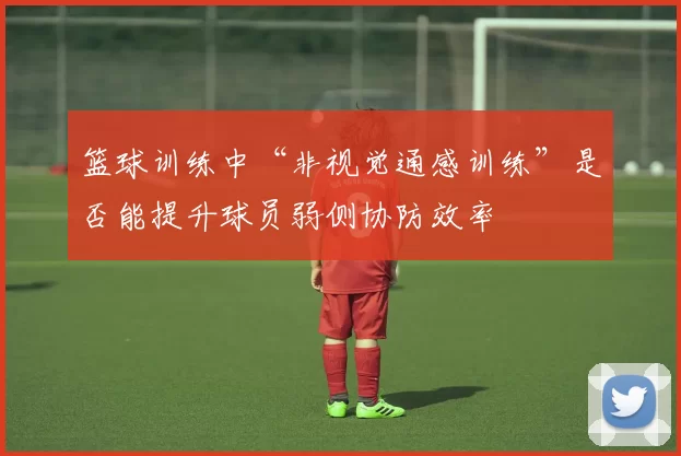 篮球训练中“非视觉通感训练”是否能提升球员弱侧协防效率