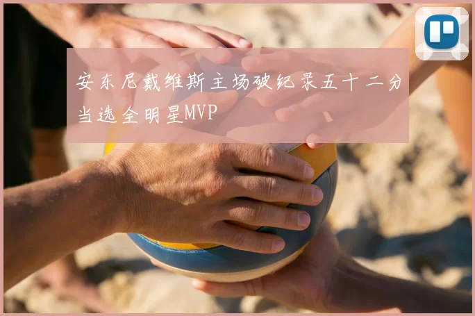 安东尼戴维斯主场破纪录五十二分当选全明星MVP