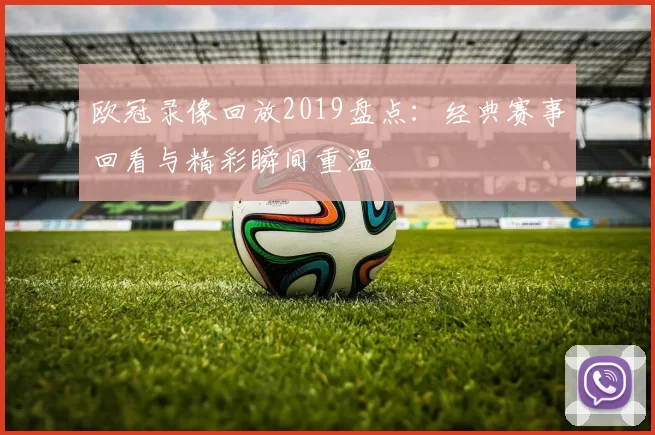 欧冠录像回放2019盘点:经典赛事回看与精彩瞬间重温
