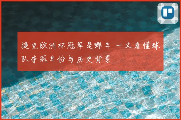捷克欧洲杯冠军是哪年 一文看懂球队夺冠年份与历史背景