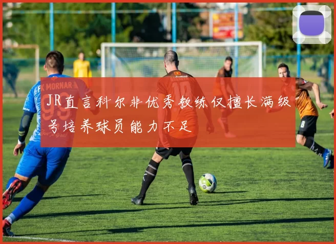 JR直言科尔非优秀教练仅擅长满级号培养球员能力不足