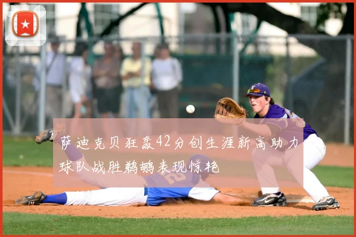 萨迪克贝狂轰42分创生涯新高助力球队战胜鹈鹕表现惊艳