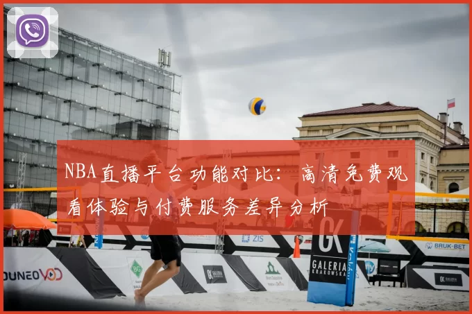 NBA直播平台功能对比:高清免费观看体验与付费服务差异分析