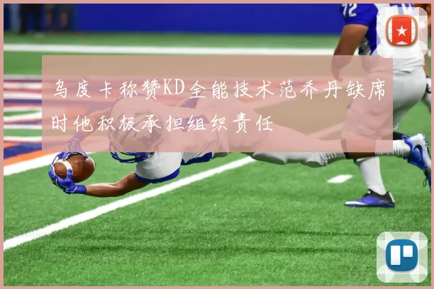 乌度卡称赞KD全能技术范乔丹缺席时他积极承担组织责任
