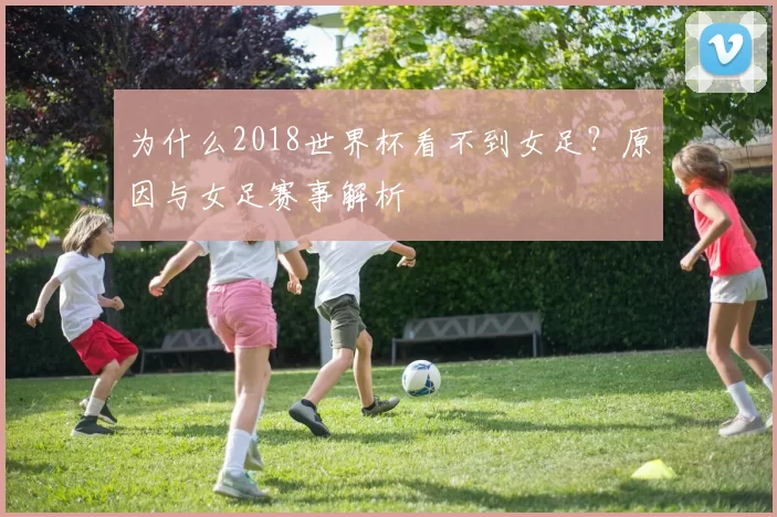 为什么2018世界杯看不到女足?原因与女足赛事解析