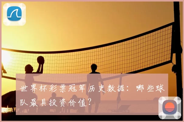 世界杯彩票冠军历史数据:哪些球队最具投资价值?