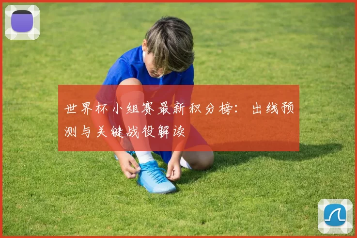 世界杯小组赛最新积分榜:出线预测与关键战役解读