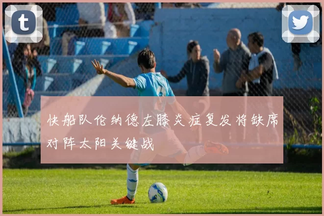 快船队伦纳德左膝炎症复发将缺席对阵太阳关键战