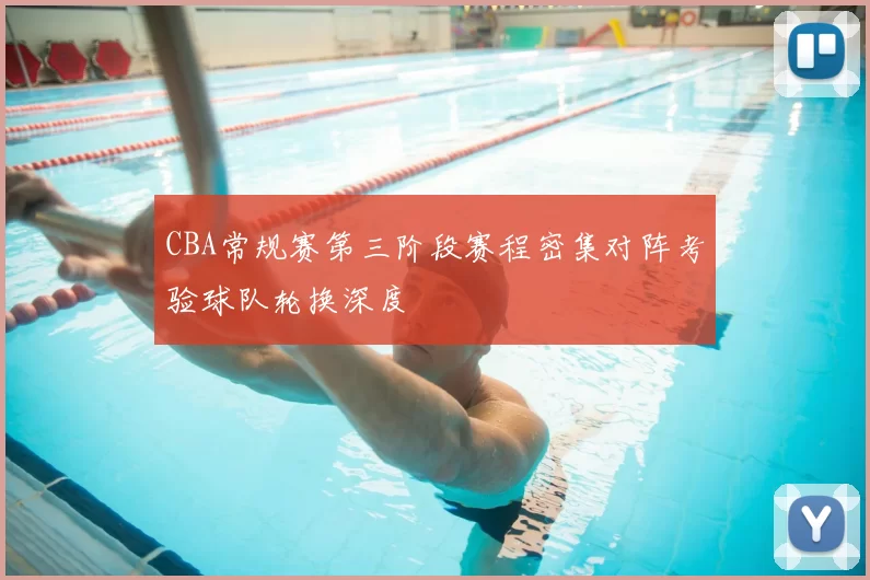 CBA常规赛第三阶段赛程密集对阵考验球队轮换深度