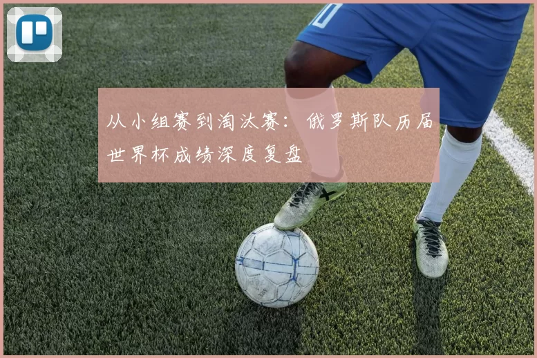 从小组赛到淘汰赛:俄罗斯队历届世界杯成绩深度复盘